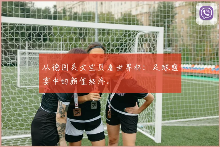 从德国美女宝贝看世界杯：足球盛宴中的颜值经济。